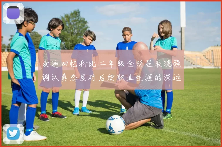 麦迪回忆科比二年级全明星表现强调认真态度对后续职业生涯的深远影响