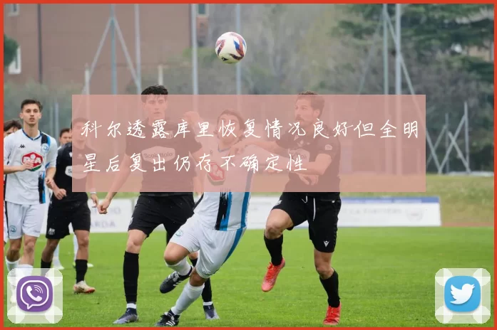 科尔透露库里恢复情况良好但全明星后复出仍存不确定性