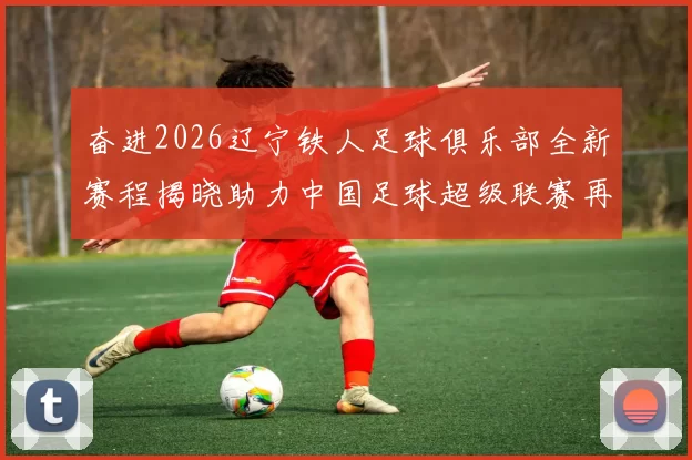 奋进2026辽宁铁人足球俱乐部全新赛程揭晓助力中国足球超级联赛再创辉煌