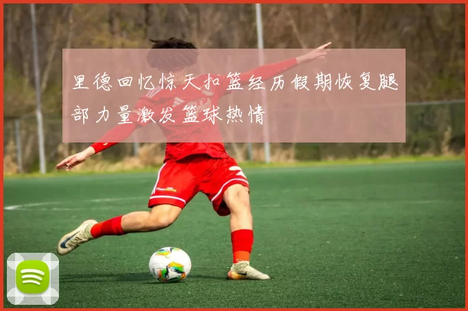 里德回忆惊天扣篮经历假期恢复腿部力量激发篮球热情