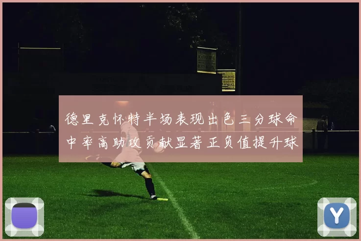 德里克怀特半场表现出色三分球命中率高助攻贡献显著正负值提升球队表现
