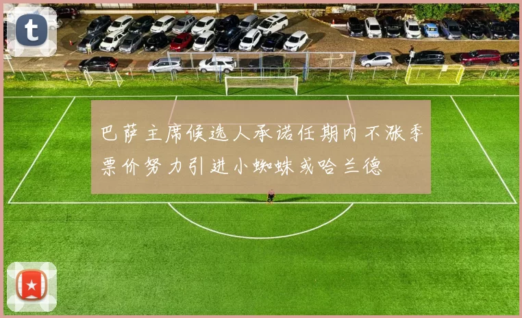 巴萨主席候选人承诺任期内不涨季票价努力引进小蜘蛛或哈兰德