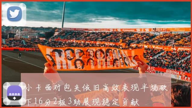 小卡面对包夹依旧高效表现半场砍下16分2板3助展现稳定贡献