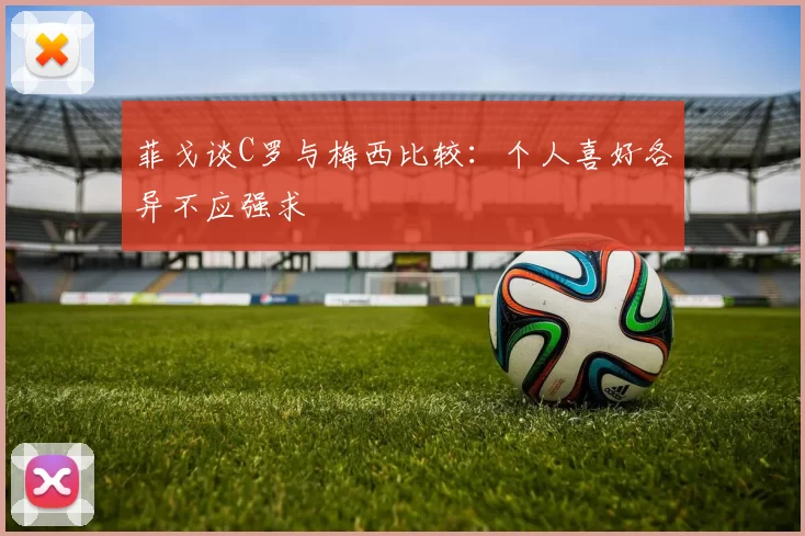 菲戈谈C罗与梅西比较：个人喜好各异不应强求