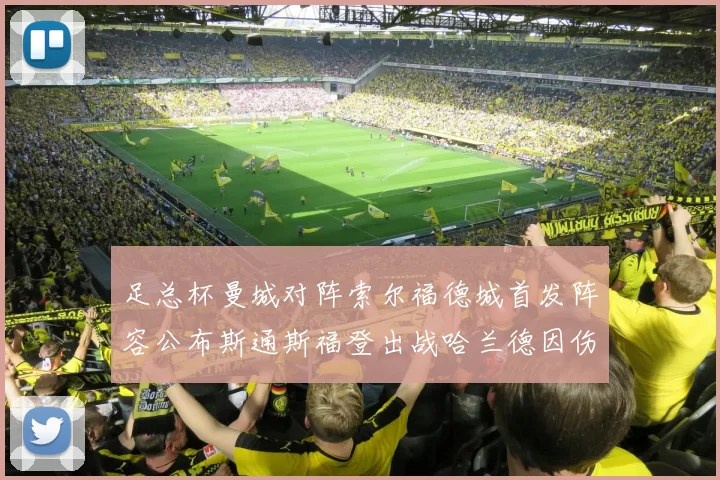 足总杯曼城对阵索尔福德城首发阵容公布斯通斯福登出战哈兰德因伤缺席
