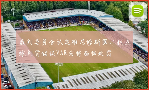裁判委员会认定维尼修斯第二粒点球判罚错误VAR或将面临处罚