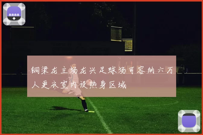 铜梁龙主场龙兴足球场可容纳六万人更衣室内设热身区域