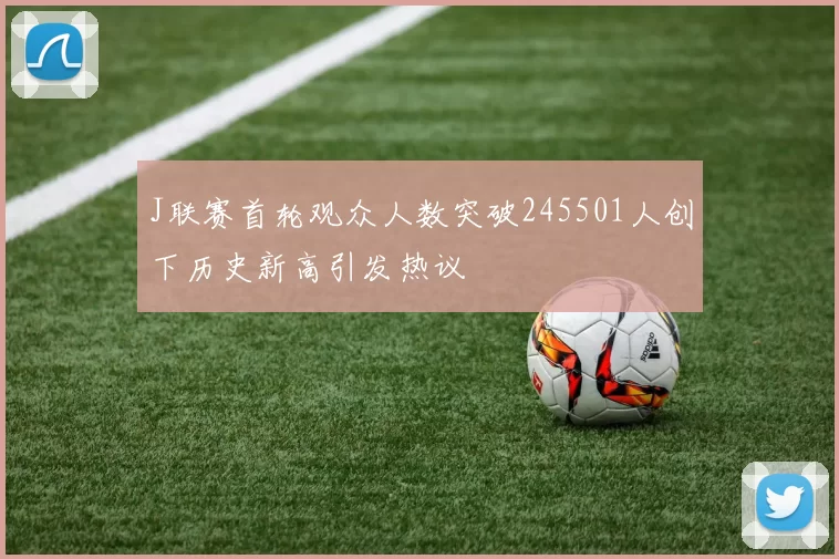 J联赛首轮观众人数突破245501人创下历史新高引发热议