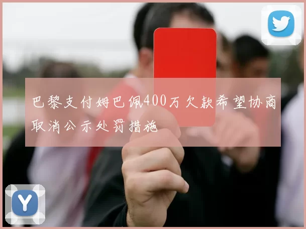 巴黎支付姆巴佩400万欠款希望协商取消公示处罚措施