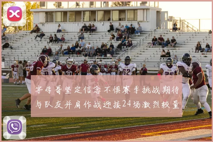 字母哥坚定信念不惧赛季挑战期待与队友并肩作战迎接24场激烈较量
