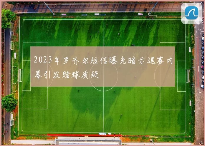 2023年罗齐尔短信曝光暗示退赛内幕引发赌球质疑
