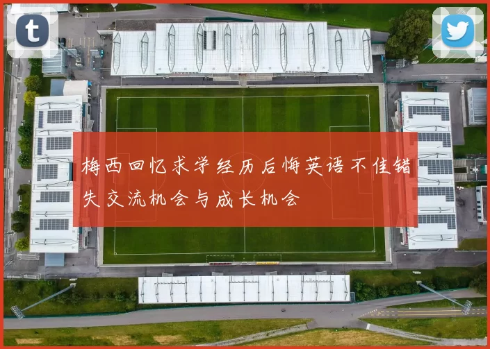 梅西回忆求学经历后悔英语不佳错失交流机会与成长机会