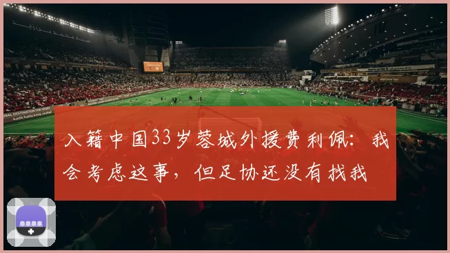 入籍中国33岁蓉城外援费利佩：我会考虑这事，但足协还没有找我