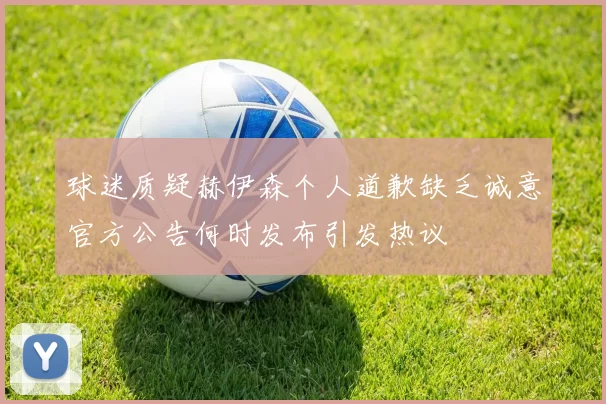 球迷质疑赫伊森个人道歉缺乏诚意官方公告何时发布引发热议