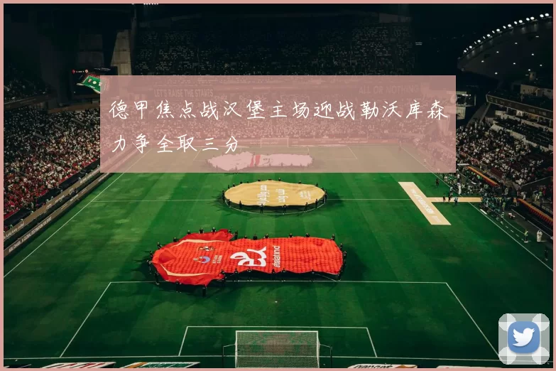 德甲焦点战汉堡主场迎战勒沃库森力争全取三分