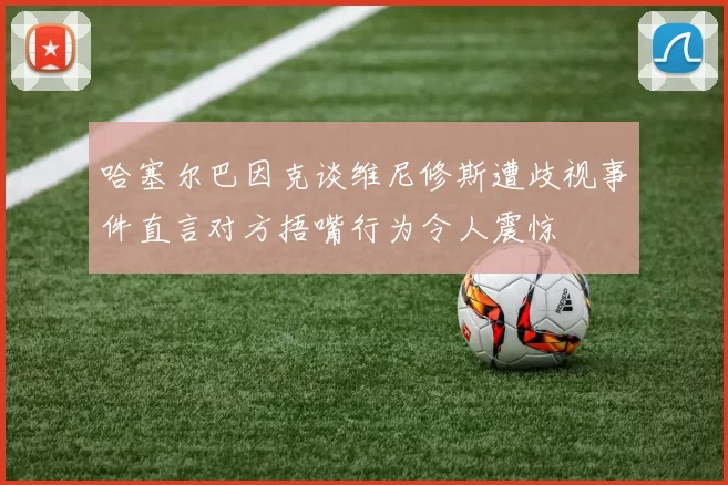 哈塞尔巴因克谈维尼修斯遭歧视事件直言对方捂嘴行为令人震惊