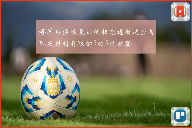 塔图姆谈恢复训练状态逐渐适应与队友进行有限的5对5对抗赛