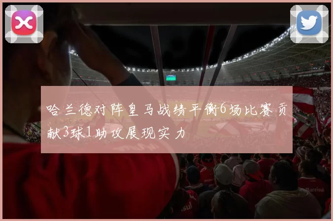 哈兰德对阵皇马战绩平衡6场比赛贡献3球1助攻展现实力