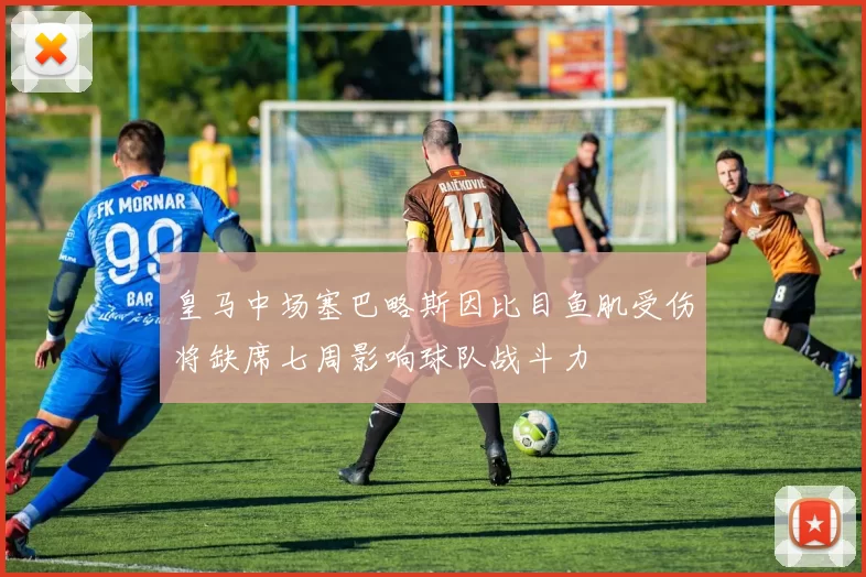 皇马中场塞巴略斯因比目鱼肌受伤将缺席七周影响球队战斗力