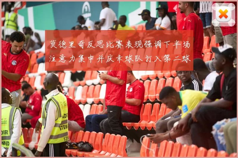 莫德里奇反思比赛表现强调下半场注意力集中并庆幸球队打入第二球