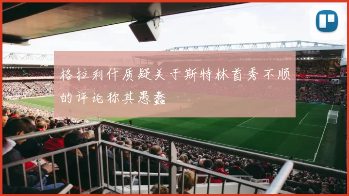 格拉利什质疑关于斯特林首秀不顺的评论称其愚蠢