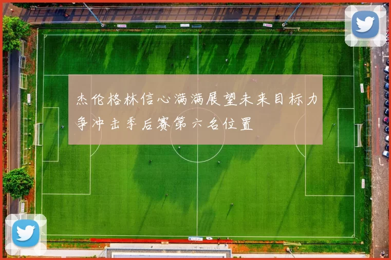 杰伦格林信心满满展望未来目标力争冲击季后赛第六名位置