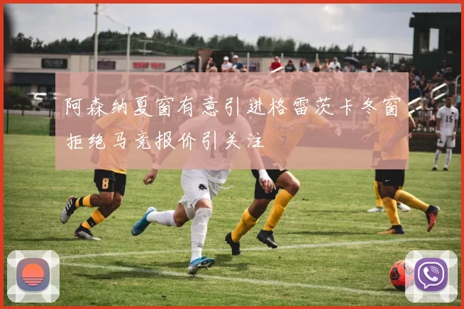 阿森纳夏窗有意引进格雷茨卡冬窗拒绝马竞报价引关注