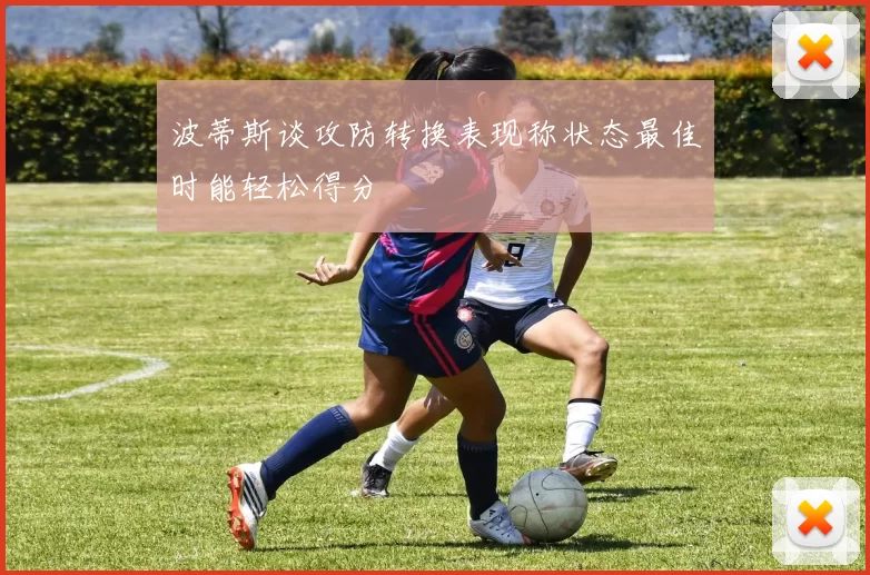 波蒂斯谈攻防转换表现称状态最佳时能轻松得分