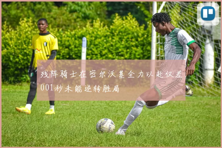 残阵骑士在密尔沃基全力以赴仅差001秒未能逆转胜局