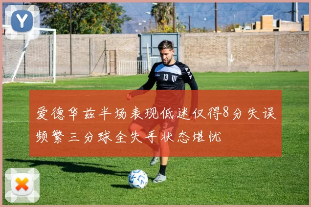 爱德华兹半场表现低迷仅得8分失误频繁三分球全失手状态堪忧
