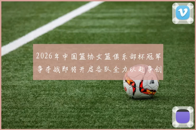 2026年中国篮协女篮俱乐部杯冠军争夺战即将开启各队全力以赴争创佳绩