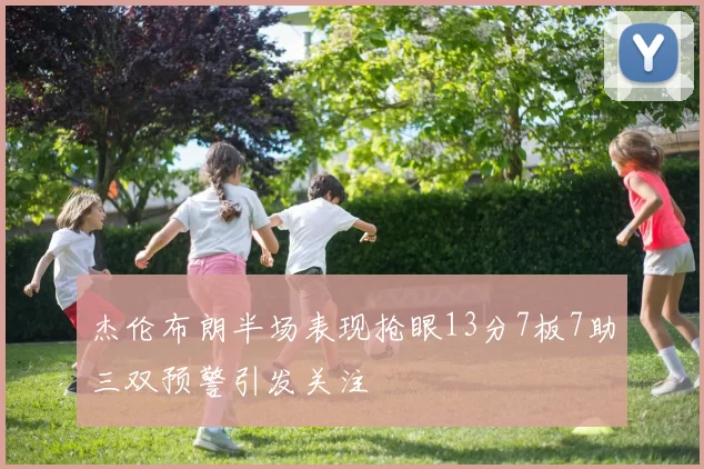 杰伦布朗半场表现抢眼13分7板7助三双预警引发关注