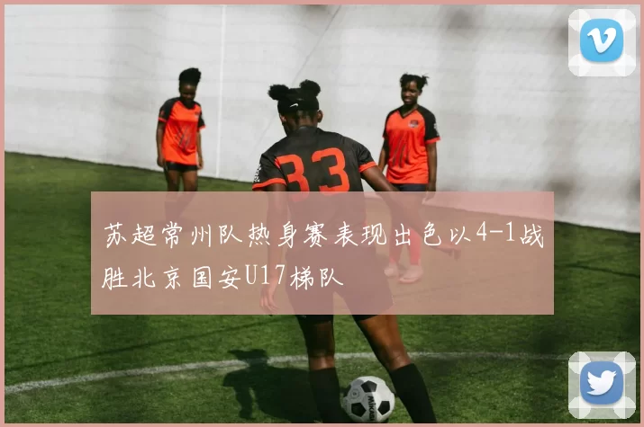 苏超常州队热身赛表现出色以4-1战胜北京国安U17梯队