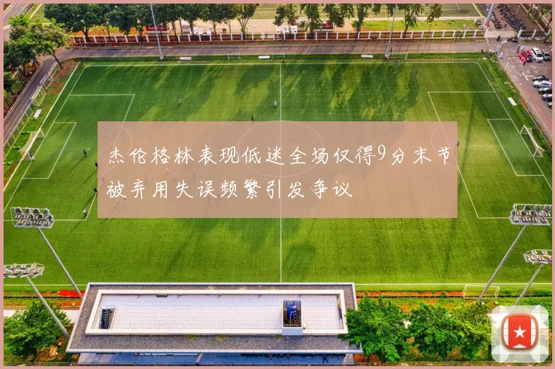 杰伦格林表现低迷全场仅得9分末节被弃用失误频繁引发争议