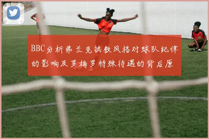 BBC分析弗兰克执教风格对球队纪律的影响及罗梅罗特殊待遇的背后原因