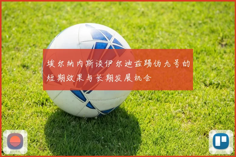 埃尔纳内斯谈伊尔迪兹踢伪九号的短期效果与长期发展机会
