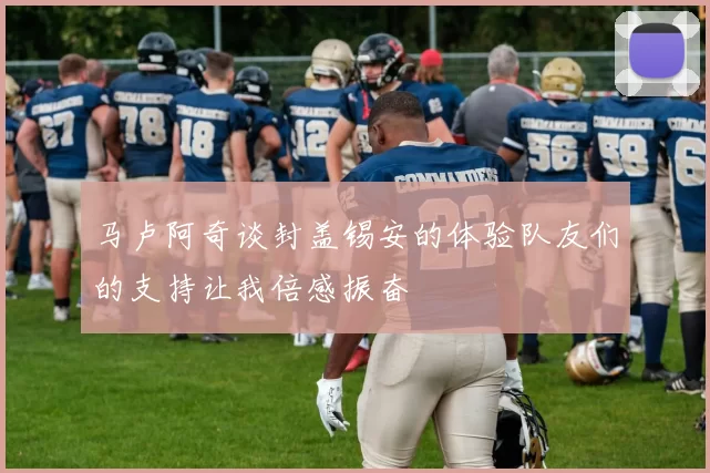 马卢阿奇谈封盖锡安的体验队友们的支持让我倍感振奋