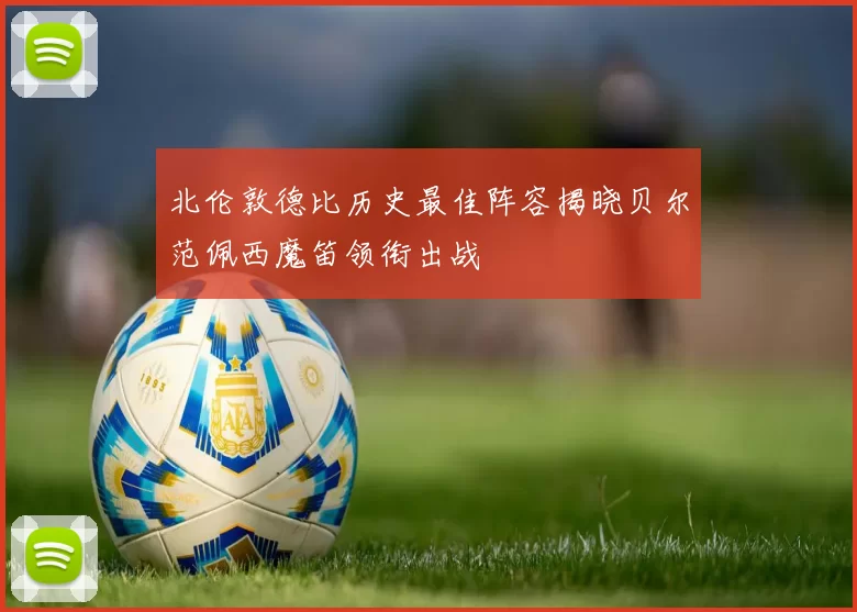 北伦敦德比历史最佳阵容揭晓贝尔范佩西魔笛领衔出战