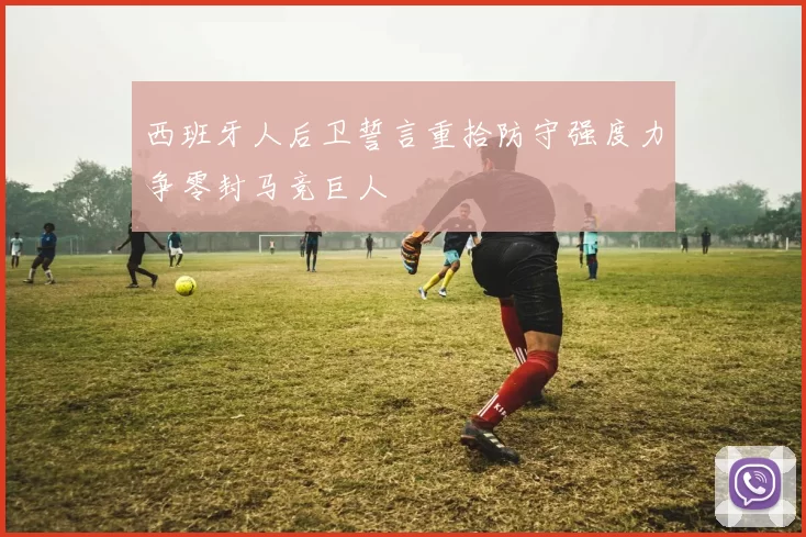 西班牙人后卫誓言重拾防守强度力争零封马竞巨人