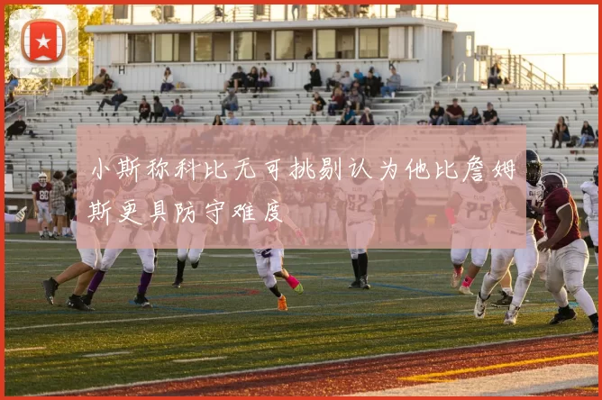 小斯称科比无可挑剔认为他比詹姆斯更具防守难度