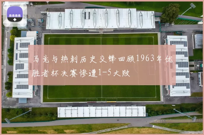马竞与热刺历史交锋回顾1963年优胜者杯决赛惨遭1-5大败